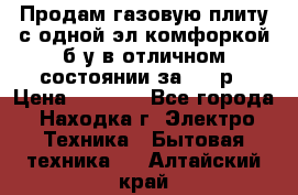 Продам газовую плиту с одной эл.комфоркой б/у в отличном состоянии за 3000р › Цена ­ 3 000 - Все города, Находка г. Электро-Техника » Бытовая техника   . Алтайский край